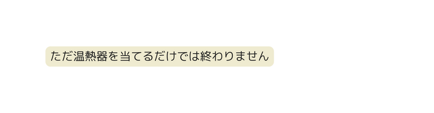 ただ温熱器を当てるだけでは終わりません